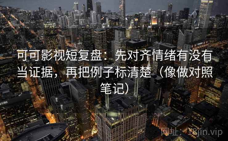 可可影视短复盘：先对齐情绪有没有当证据，再把例子标清楚（像做对照笔记）