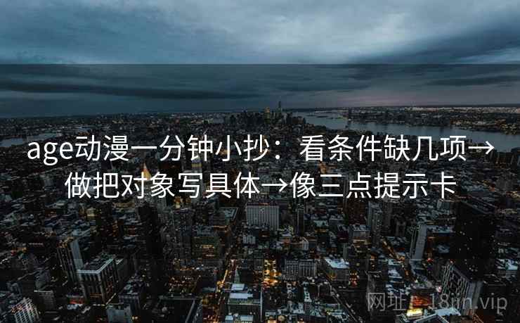 age动漫一分钟小抄：看条件缺几项→做把对象写具体→像三点提示卡