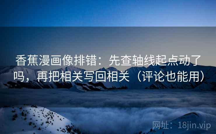 香蕉漫画像排错：先查轴线起点动了吗，再把相关写回相关（评论也能用）