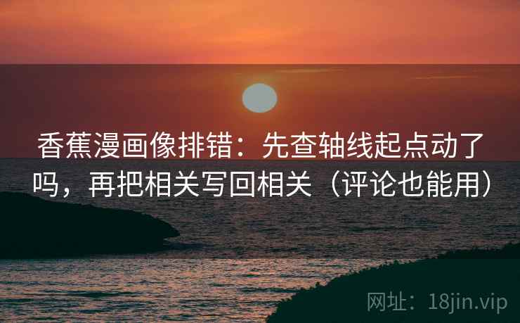 香蕉漫画像排错：先查轴线起点动了吗，再把相关写回相关（评论也能用）
