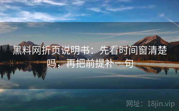 黑料网折页说明书：先看时间窗清楚吗，再把前提补一句