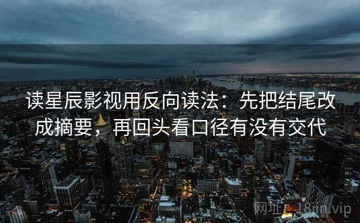 读星辰影视用反向读法：先把结尾改成摘要，再回头看口径有没有交代