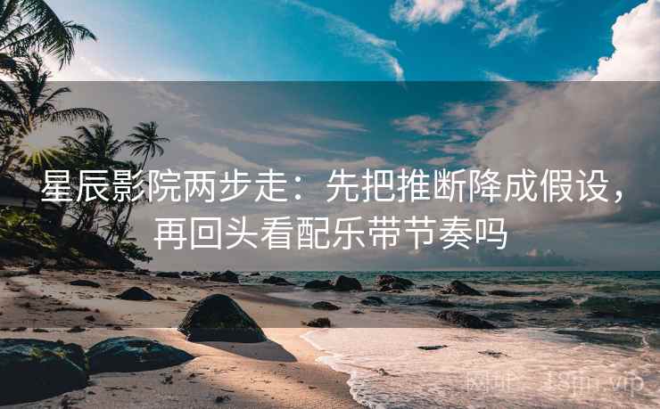星辰影院两步走：先把推断降成假设，再回头看配乐带节奏吗