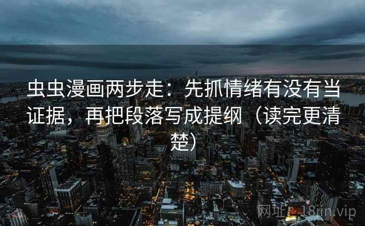 虫虫漫画两步走：先抓情绪有没有当证据，再把段落写成提纲（读完更清楚）