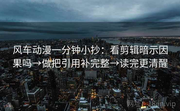 风车动漫一分钟小抄：看剪辑暗示因果吗→做把引用补完整→读完更清醒