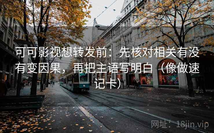 可可影视想转发前：先核对相关有没有变因果，再把主语写明白（像做速记卡）