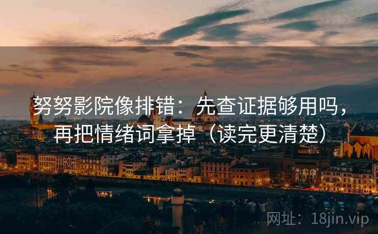 努努影院像排错：先查证据够用吗，再把情绪词拿掉（读完更清楚）
