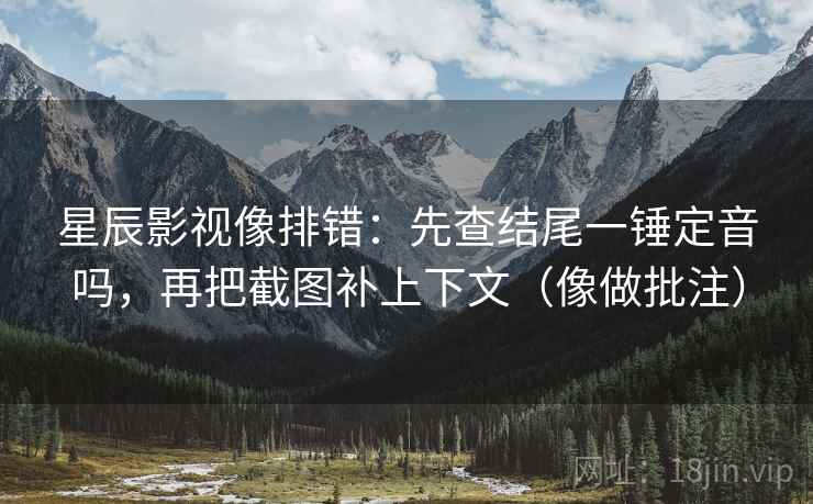 星辰影视像排错：先查结尾一锤定音吗，再把截图补上下文（像做批注）