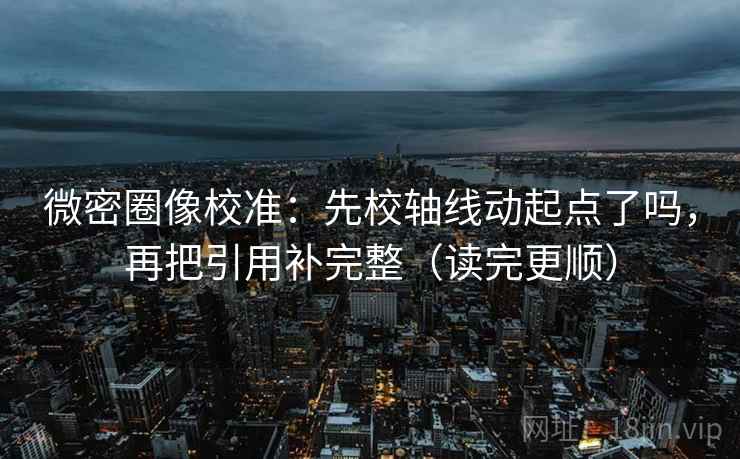 微密圈像校准：先校轴线动起点了吗，再把引用补完整（读完更顺）