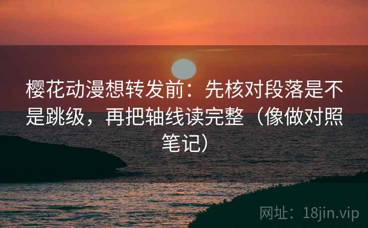 樱花动漫想转发前：先核对段落是不是跳级，再把轴线读完整（像做对照笔记）