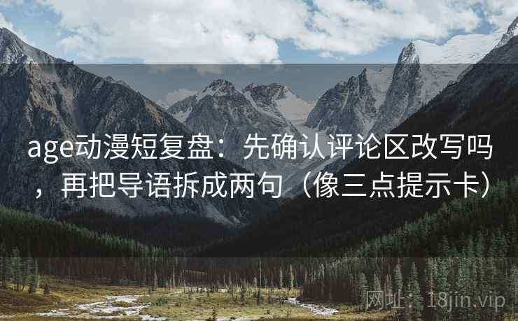 age动漫短复盘：先确认评论区改写吗，再把导语拆成两句（像三点提示卡）