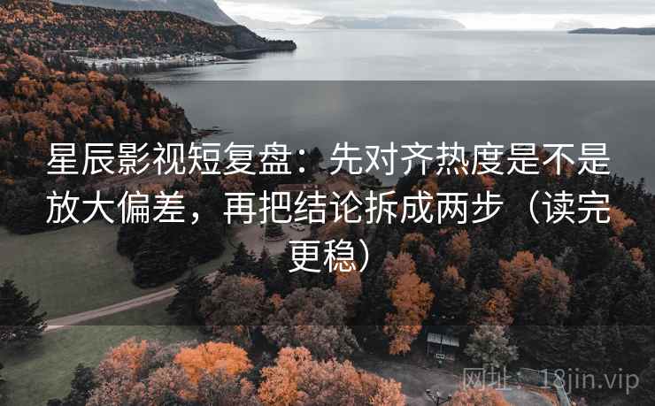 星辰影视短复盘：先对齐热度是不是放大偏差，再把结论拆成两步（读完更稳）