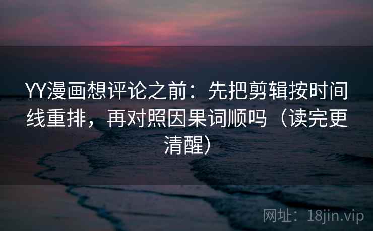 YY漫画想评论之前：先把剪辑按时间线重排，再对照因果词顺吗（读完更清醒）