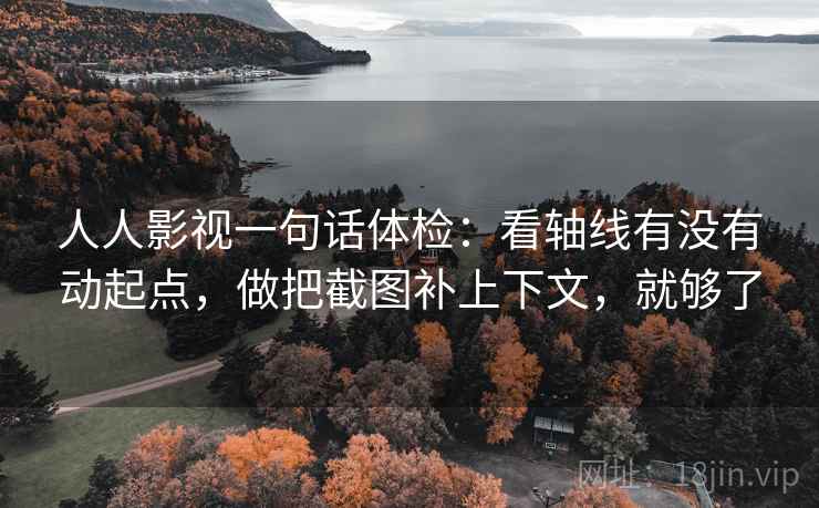 人人影视一句话体检：看轴线有没有动起点，做把截图补上下文，就够了