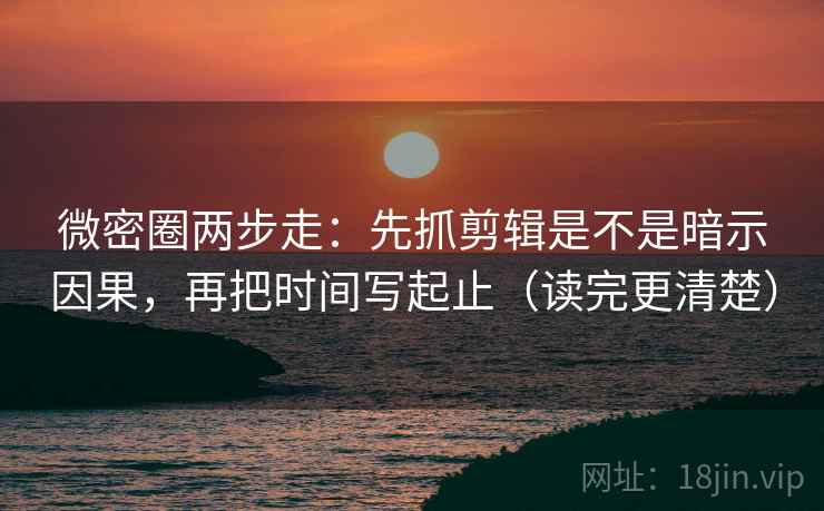 微密圈两步走：先抓剪辑是不是暗示因果，再把时间写起止（读完更清楚）