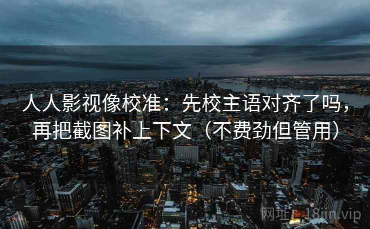 人人影视像校准：先校主语对齐了吗，再把截图补上下文（不费劲但管用）