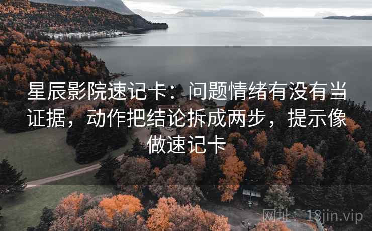 星辰影院速记卡：问题情绪有没有当证据，动作把结论拆成两步，提示像做速记卡