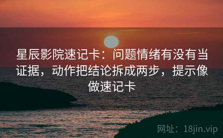 星辰影院速记卡：问题情绪有没有当证据，动作把结论拆成两步，提示像做速记卡