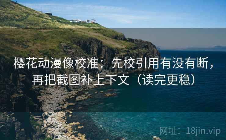 樱花动漫像校准：先校引用有没有断，再把截图补上下文（读完更稳）