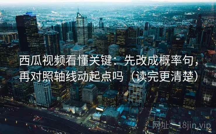 西瓜视频看懂关键：先改成概率句，再对照轴线动起点吗（读完更清楚）