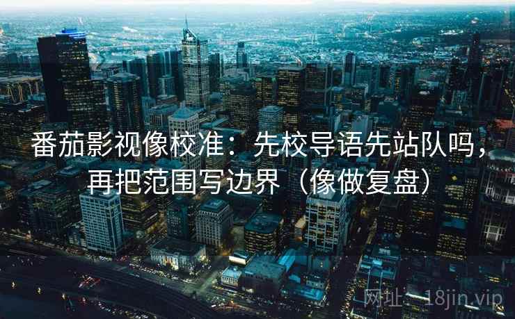 番茄影视像校准：先校导语先站队吗，再把范围写边界（像做复盘）
