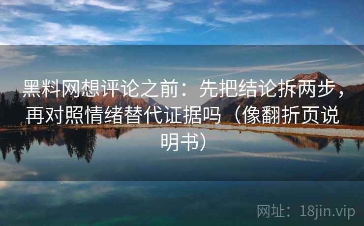 黑料网想评论之前：先把结论拆两步，再对照情绪替代证据吗（像翻折页说明书）