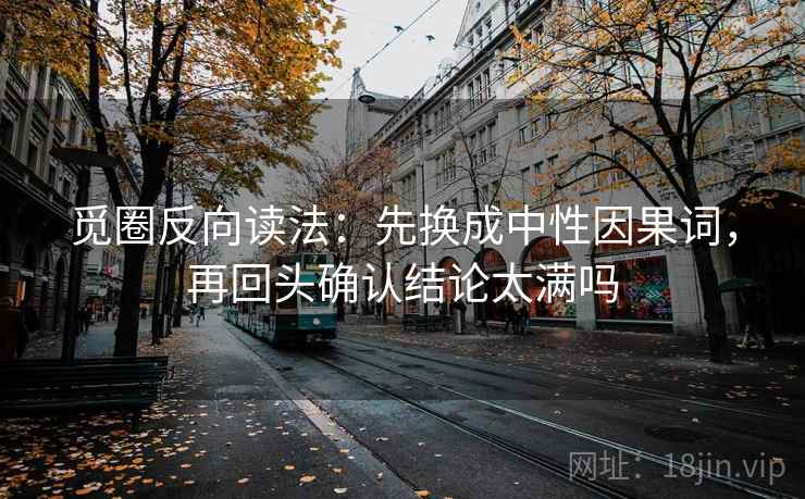觅圈反向读法：先换成中性因果词，再回头确认结论太满吗