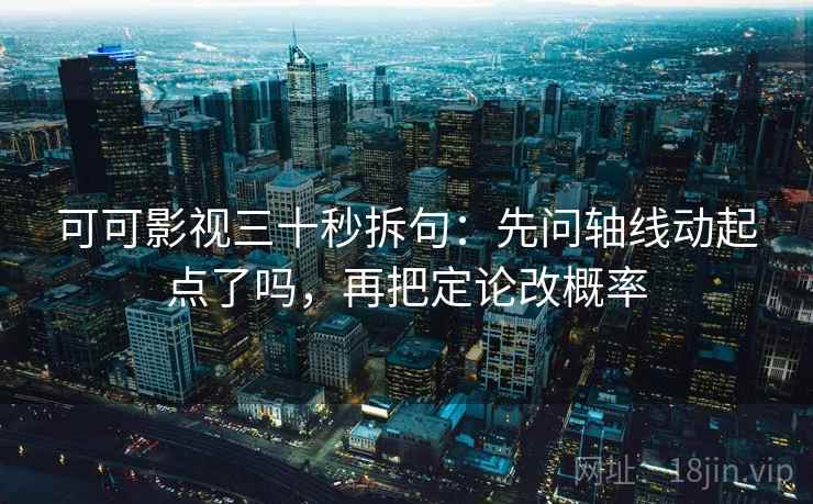 可可影视三十秒拆句：先问轴线动起点了吗，再把定论改概率