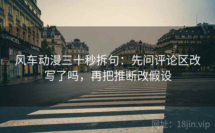 风车动漫三十秒拆句：先问评论区改写了吗，再把推断改假设
