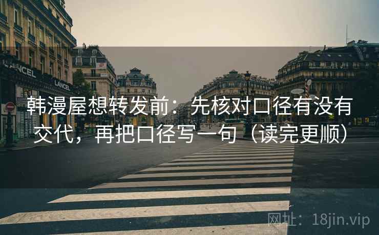 韩漫屋想转发前：先核对口径有没有交代，再把口径写一句（读完更顺）