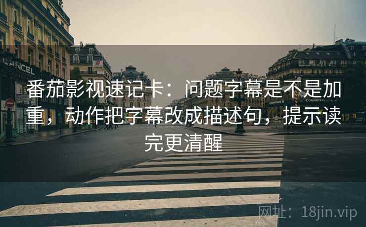 番茄影视速记卡：问题字幕是不是加重，动作把字幕改成描述句，提示读完更清醒