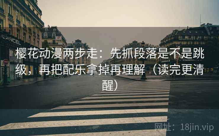 樱花动漫两步走：先抓段落是不是跳级，再把配乐拿掉再理解（读完更清醒）