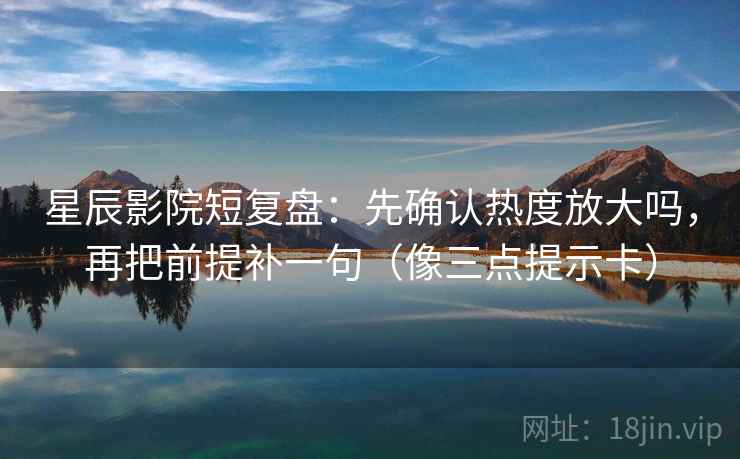 星辰影院短复盘：先确认热度放大吗，再把前提补一句（像三点提示卡）