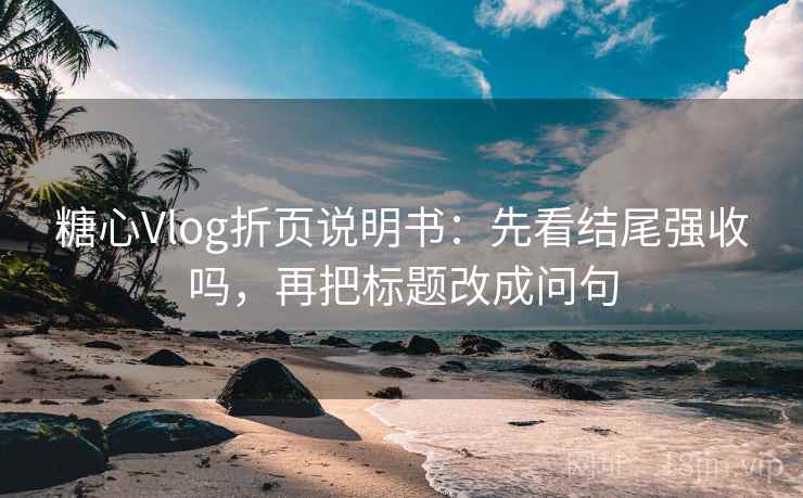 糖心Vlog折页说明书：先看结尾强收吗，再把标题改成问句