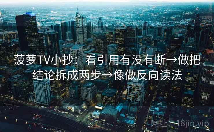 菠萝TV小抄：看引用有没有断→做把结论拆成两步→像做反向读法