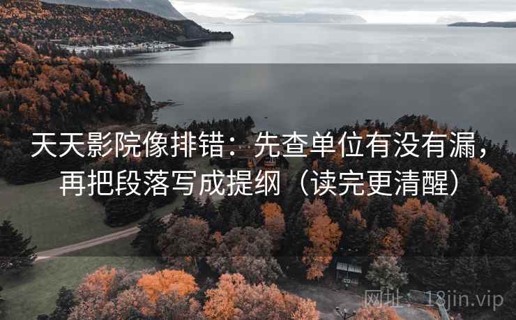 天天影院像排错：先查单位有没有漏，再把段落写成提纲（读完更清醒）