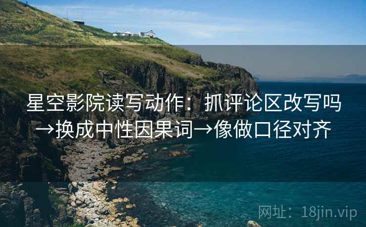 星空影院读写动作：抓评论区改写吗→换成中性因果词→像做口径对齐