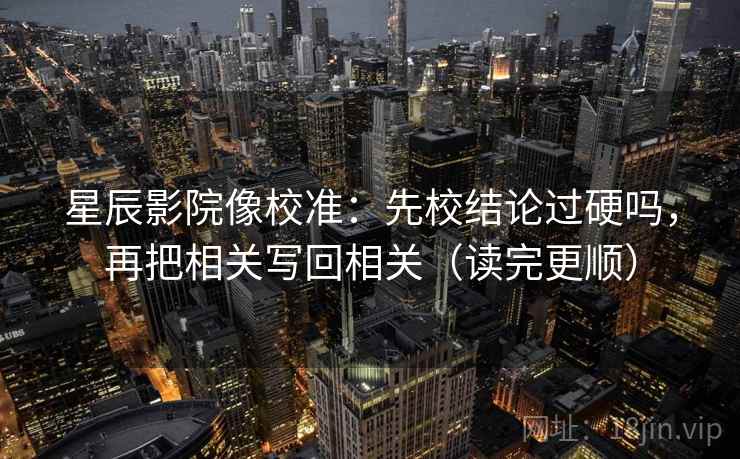 星辰影院像校准：先校结论过硬吗，再把相关写回相关（读完更顺）