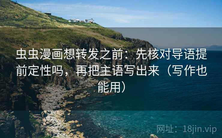 虫虫漫画想转发之前：先核对导语提前定性吗，再把主语写出来（写作也能用）