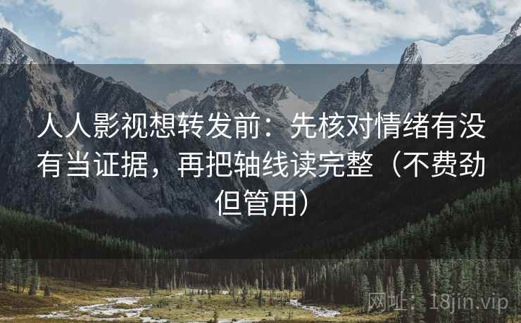 人人影视想转发前：先核对情绪有没有当证据，再把轴线读完整（不费劲但管用）