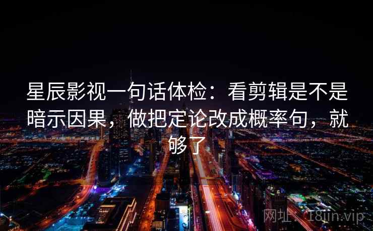 星辰影视一句话体检：看剪辑是不是暗示因果，做把定论改成概率句，就够了