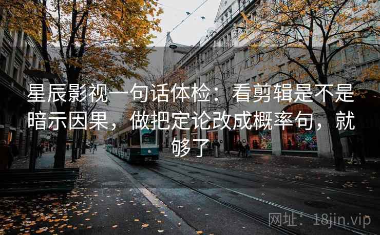 星辰影视一句话体检：看剪辑是不是暗示因果，做把定论改成概率句，就够了