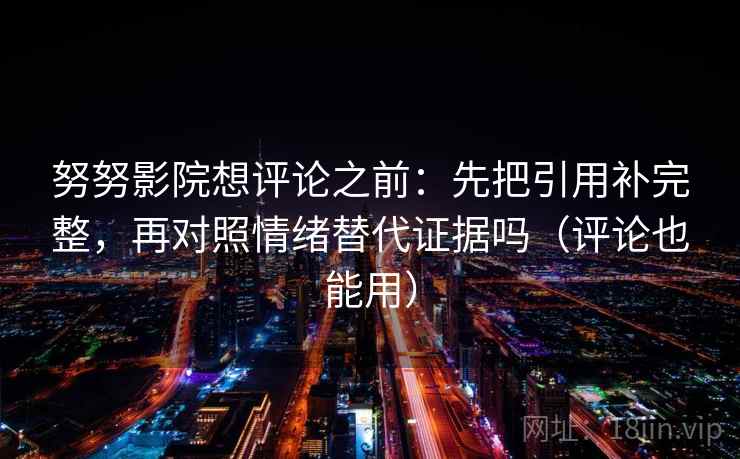 努努影院想评论之前：先把引用补完整，再对照情绪替代证据吗（评论也能用）