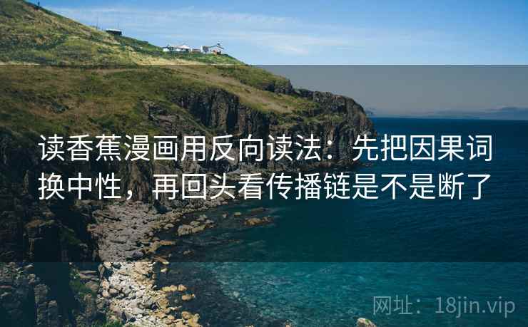 读香蕉漫画用反向读法：先把因果词换中性，再回头看传播链是不是断了