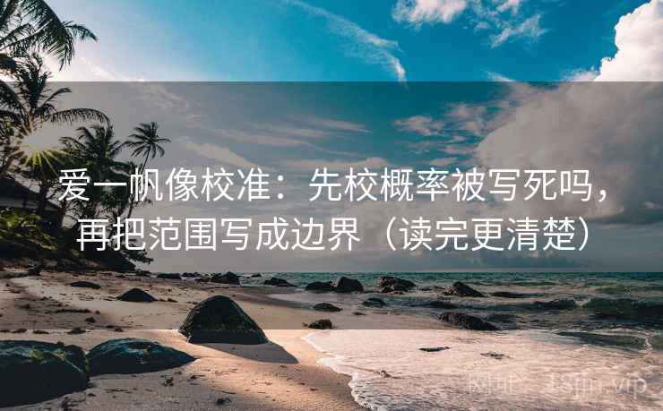 爱一帆像校准：先校概率被写死吗，再把范围写成边界（读完更清楚）