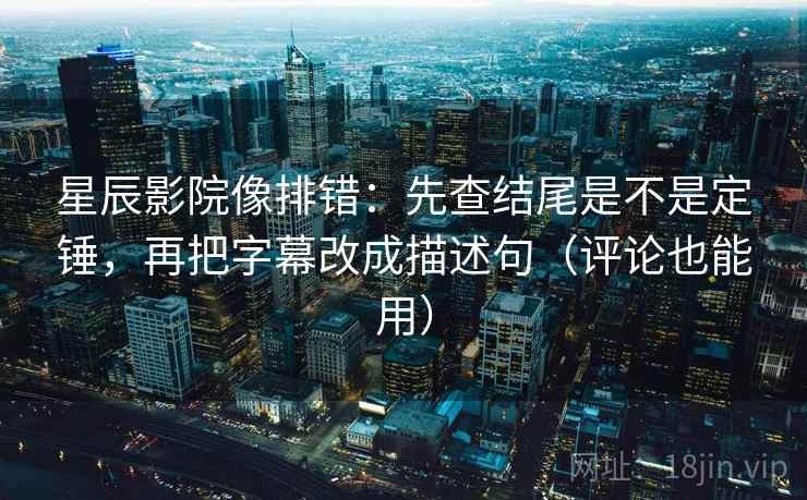 星辰影院像排错：先查结尾是不是定锤，再把字幕改成描述句（评论也能用）