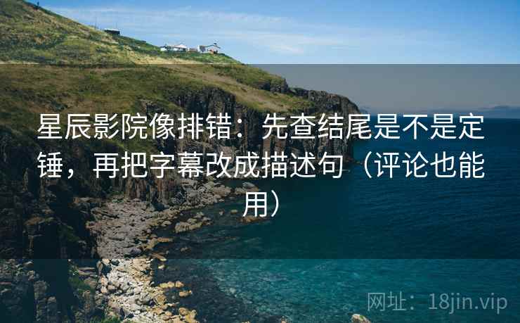星辰影院像排错：先查结尾是不是定锤，再把字幕改成描述句（评论也能用）