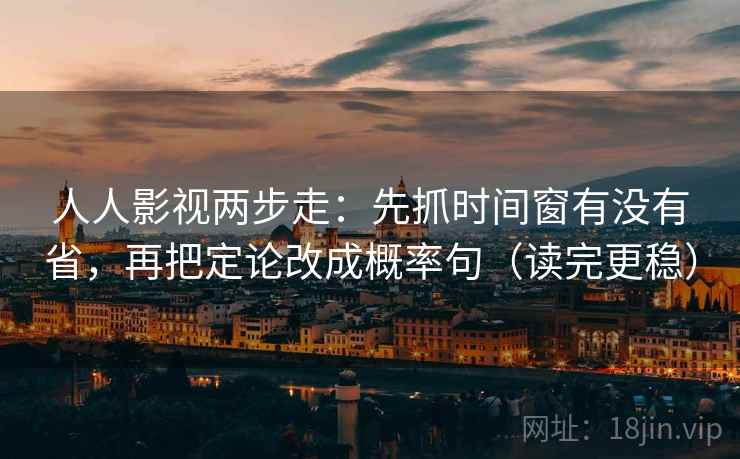 人人影视两步走：先抓时间窗有没有省，再把定论改成概率句（读完更稳）