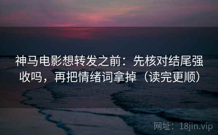 神马电影想转发之前：先核对结尾强收吗，再把情绪词拿掉（读完更顺）