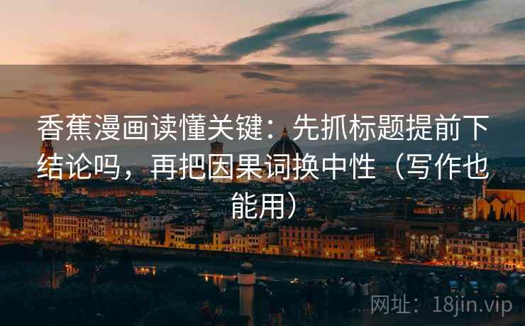 香蕉漫画读懂关键：先抓标题提前下结论吗，再把因果词换中性（写作也能用）